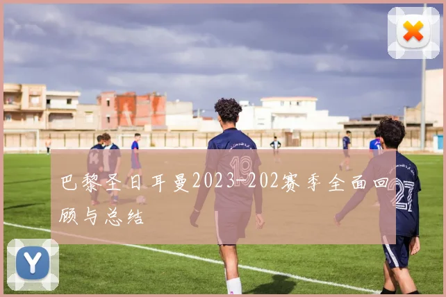 巴黎圣日耳曼2023-202赛季全面回顾与总结