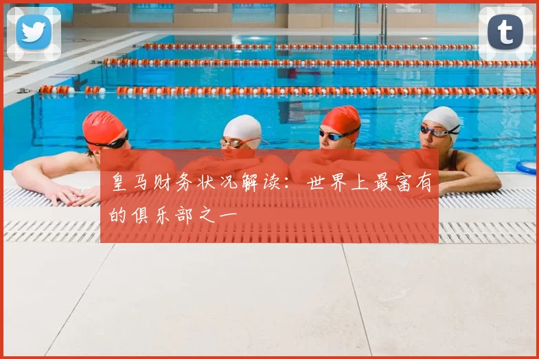 皇马财务状况解读：世界上最富有的俱乐部之一