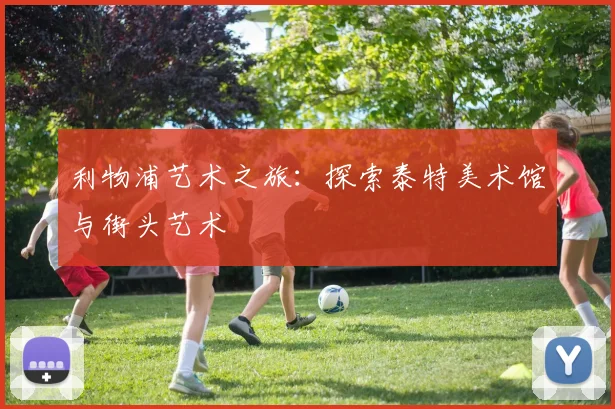 利物浦艺术之旅：探索泰特美术馆与街头艺术