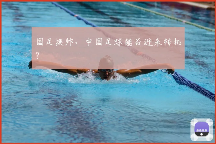 国足换帅,中国足球能否迎来转机?