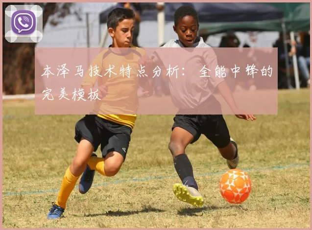 本泽马技术特点分析：全能中锋的完美模板