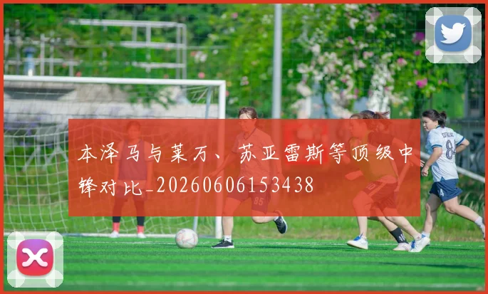 本泽马与莱万、苏亚雷斯等顶级中锋对比_20260606153438