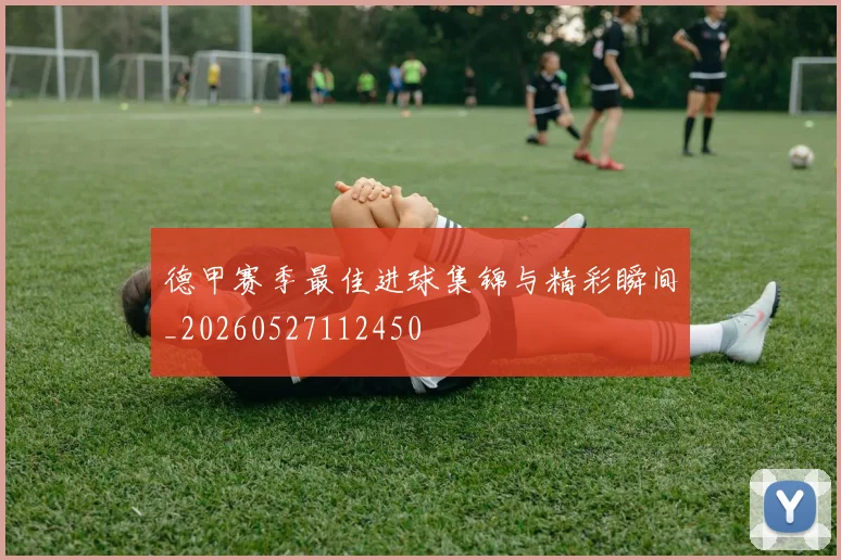 德甲赛季最佳进球集锦与精彩瞬间_20260527112450