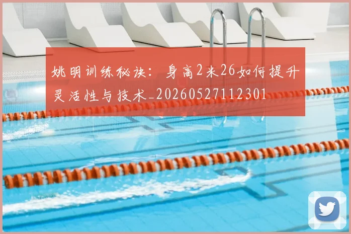 姚明训练秘诀:身高2米26如何提升灵活性与技术_20260527112301