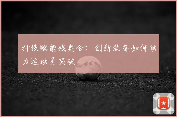 科技赋能残奥会:创新装备如何助力运动员突破