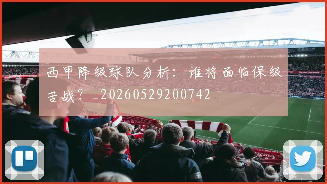 西甲降级球队分析：谁将面临保级苦战？_20260529200742