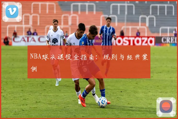 NBA球衣退役全指南:规则与经典案例