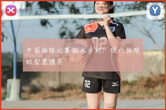 中国排球比赛战术分析：现代排球的智慧博弈