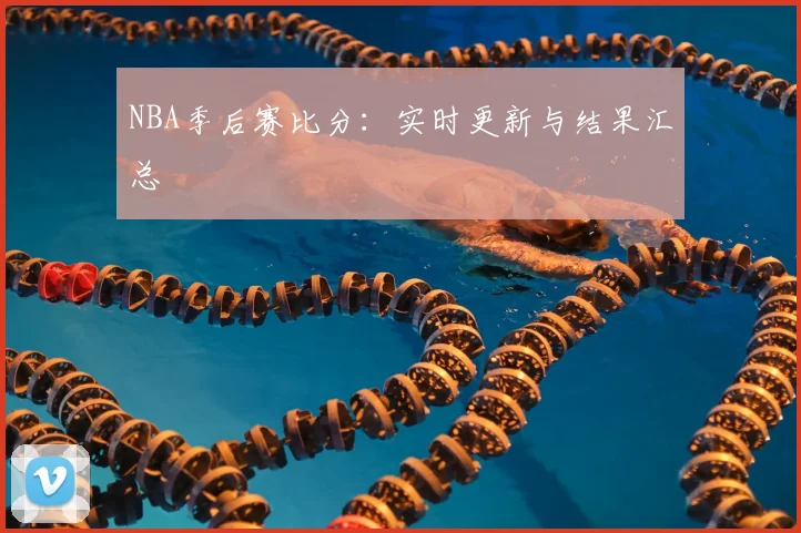 NBA季后赛比分：实时更新与结果汇总