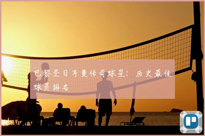 巴黎圣日耳曼传奇球星：历史最佳球员排名