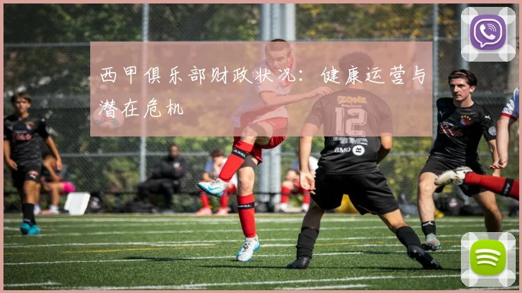 西甲俱乐部财政状况：健康运营与潜在危机