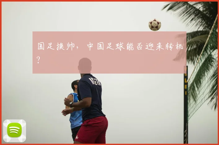 国足换帅，中国足球能否迎来转机？