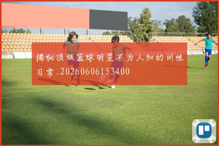揭秘顶级篮球明星不为人知的训练日常_20260606153400