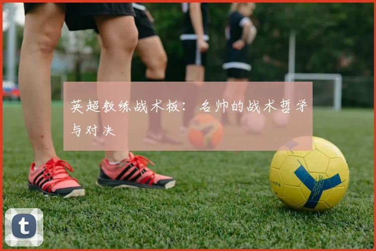 英超教练战术板：名帅的战术哲学与对决