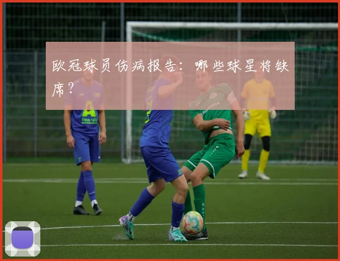 欧冠球员伤病报告：哪些球星将缺席？