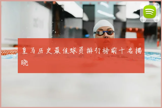 皇马历史最佳球员排行榜前十名揭晓