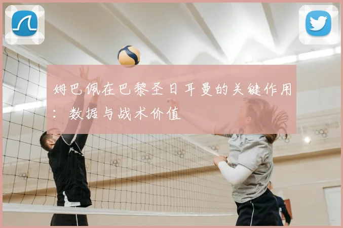 姆巴佩在巴黎圣日耳曼的关键作用：数据与战术价值