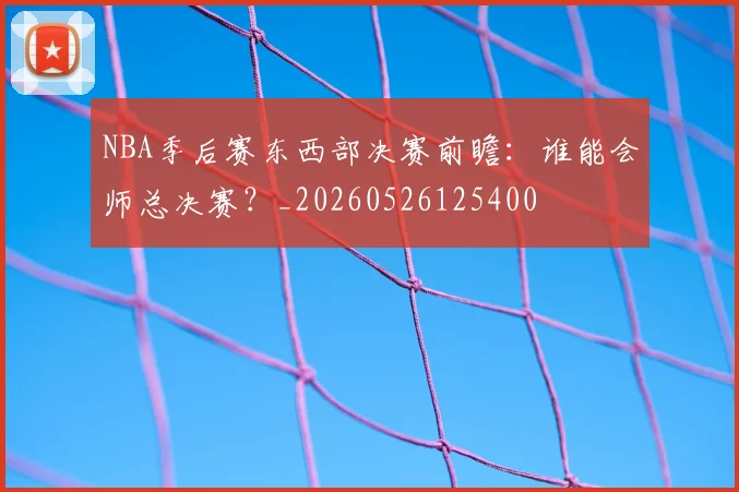 NBA季后赛东西部决赛前瞻:谁能会师总决赛?_20260526125400