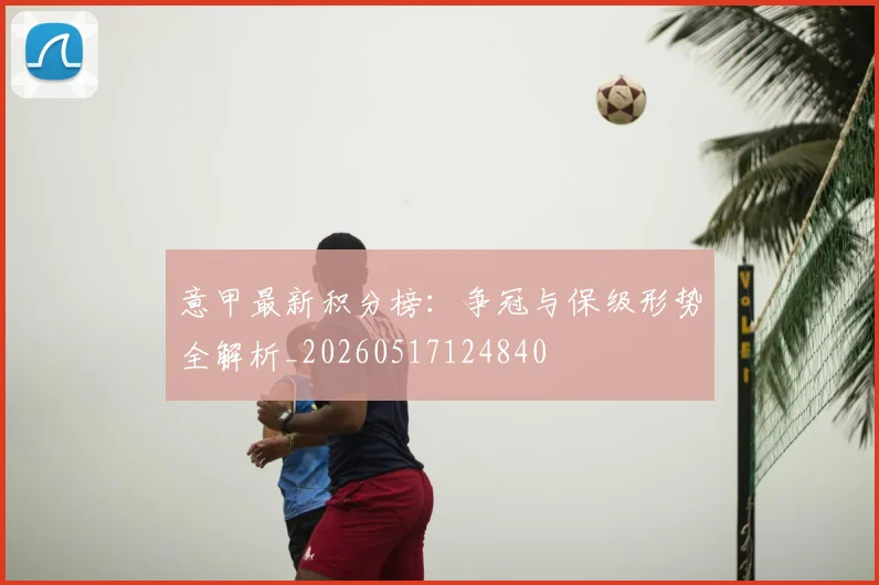 意甲最新积分榜：争冠与保级形势全解析_20260517124840