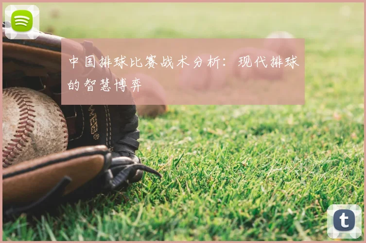 中国排球比赛战术分析：现代排球的智慧博弈
