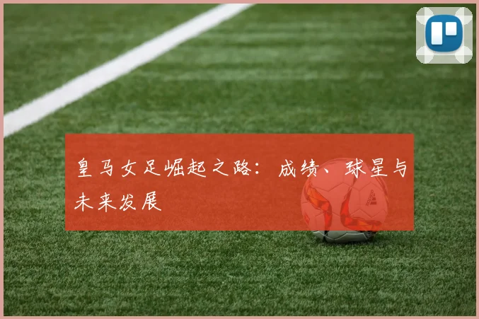 皇马女足崛起之路:成绩、球星与未来发展