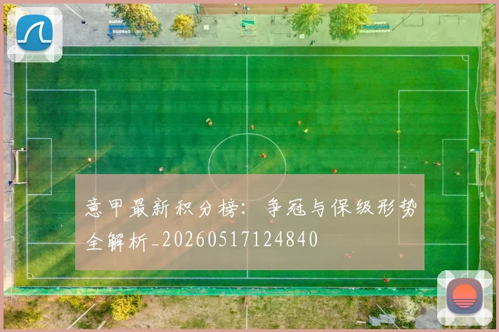 意甲最新积分榜：争冠与保级形势全解析_20260517124840
