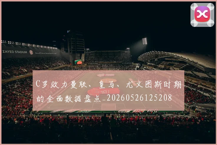 C罗效力曼联、皇马、尤文图斯时期的全面数据盘点_20260526125208