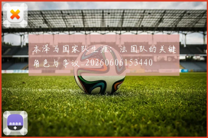 本泽马国家队生涯:法国队的关键角色与争议_20260606153440
