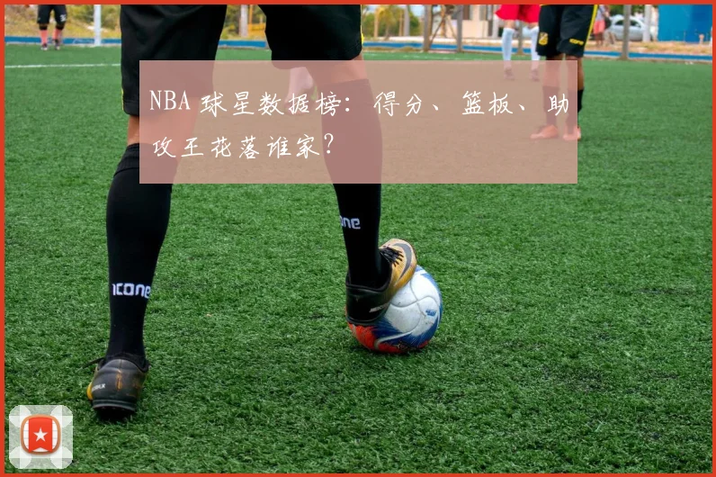 NBA 球星数据榜：得分、篮板、助攻王花落谁家？
