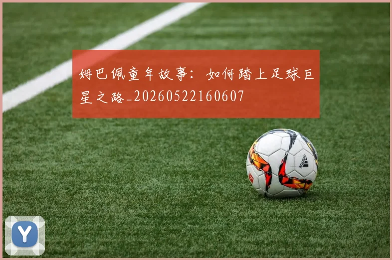 姆巴佩童年故事：如何踏上足球巨星之路_20260522160607