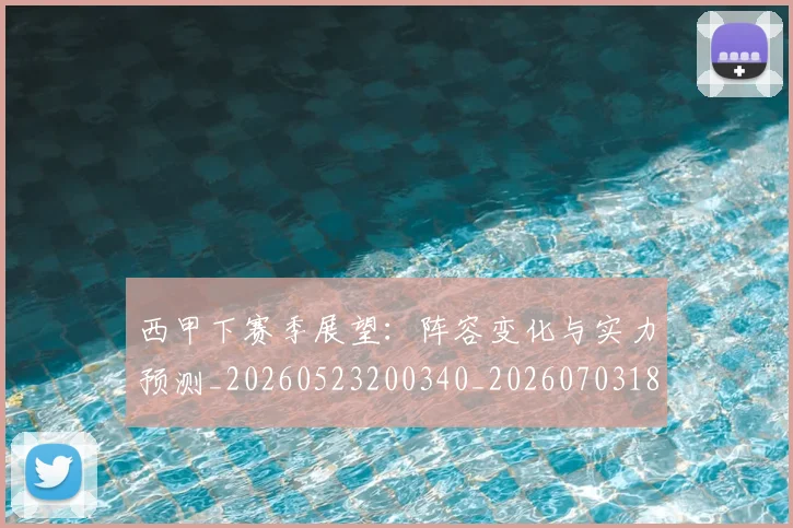 西甲下赛季展望：阵容变化与实力预测_20260523200340_20260703181833