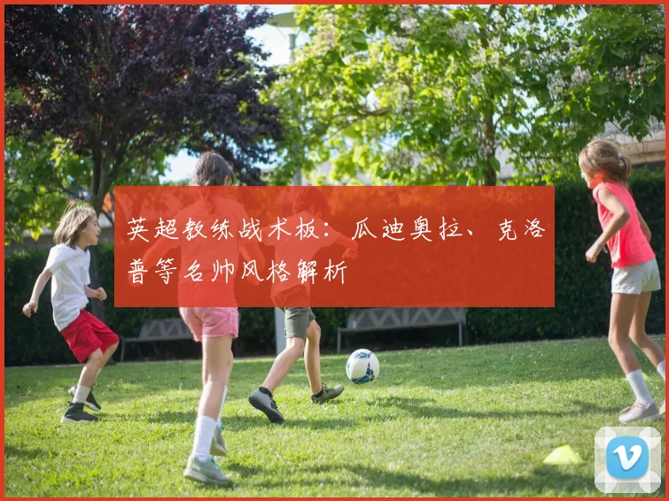 英超教练战术板：瓜迪奥拉、克洛普等名帅风格解析