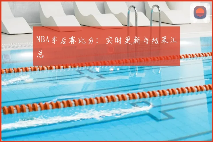 NBA季后赛比分：实时更新与结果汇总