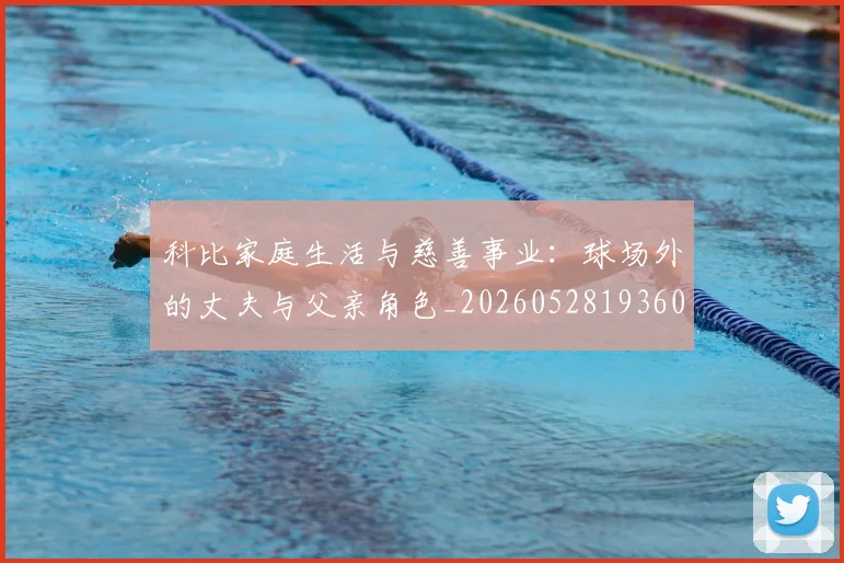 科比家庭生活与慈善事业:球场外的丈夫与父亲角色_20260528193609