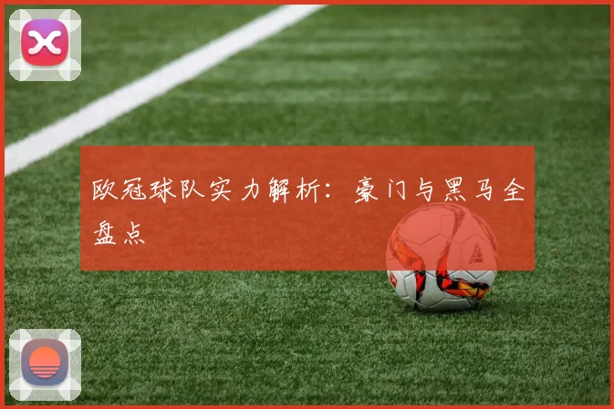 欧冠球队实力解析：豪门与黑马全盘点