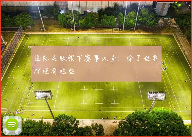 国际足联旗下赛事大全：除了世界杯还有这些