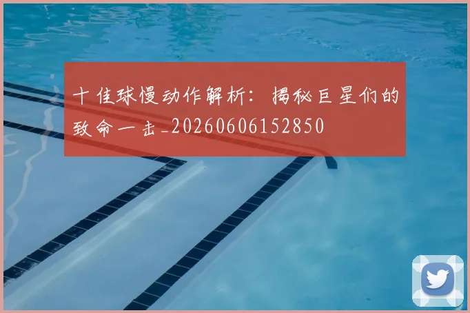 十佳球慢动作解析:揭秘巨星们的致命一击_20260606152850