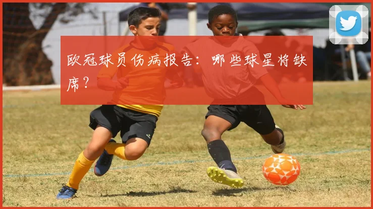 欧冠球员伤病报告：哪些球星将缺席？