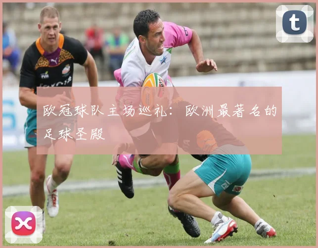 欧冠球队主场巡礼：欧洲最著名的足球圣殿