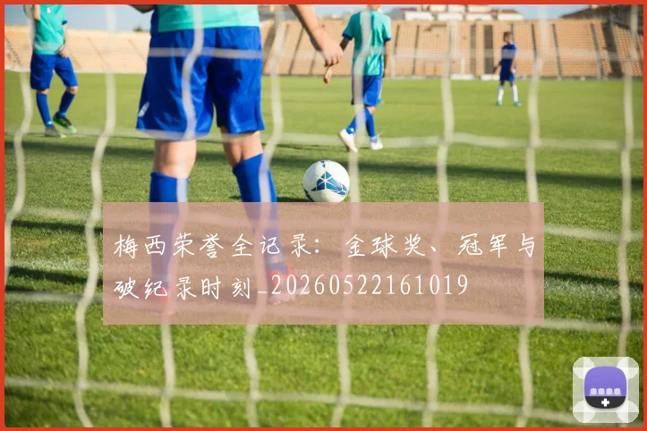 梅西荣誉全记录：金球奖、冠军与破纪录时刻_20260522161019