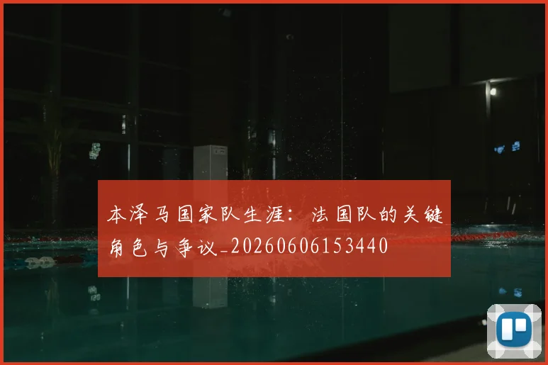 本泽马国家队生涯：法国队的关键角色与争议_20260606153440