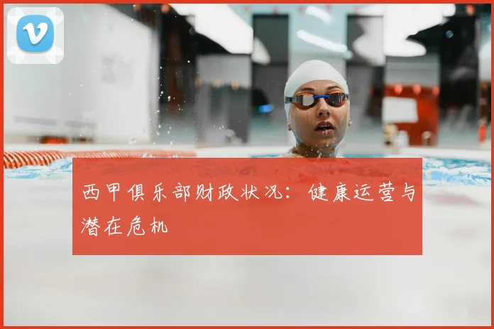 西甲俱乐部财政状况：健康运营与潜在危机