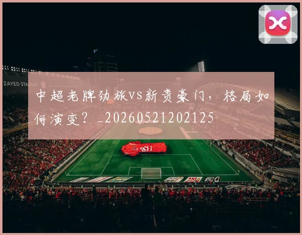 中超老牌劲旅vs新贵豪门,格局如何演变?_20260521202125