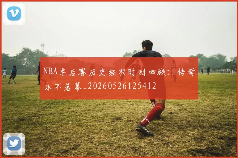 NBA季后赛历史经典时刻回顾：传奇永不落幕_20260526125412