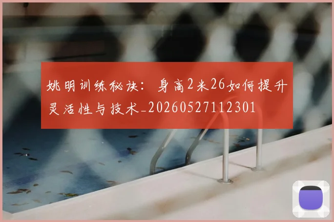 姚明训练秘诀:身高2米26如何提升灵活性与技术_20260527112301