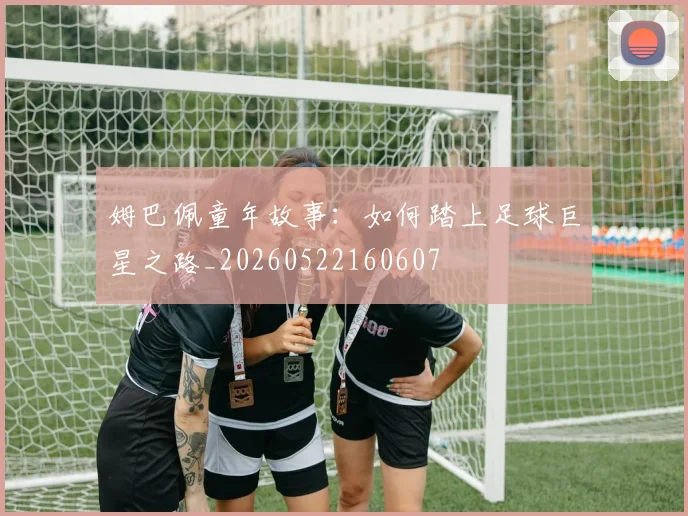 姆巴佩童年故事：如何踏上足球巨星之路_20260522160607