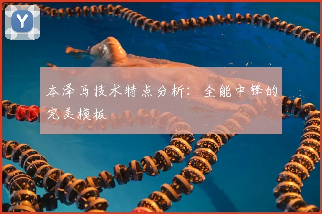 本泽马技术特点分析：全能中锋的完美模板