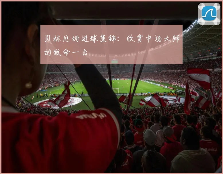 贝林厄姆进球集锦：欣赏中场大师的致命一击
