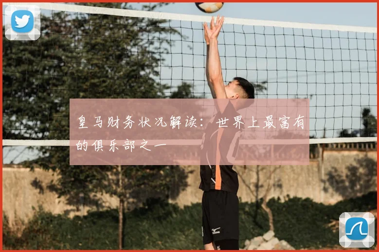 皇马财务状况解读：世界上最富有的俱乐部之一