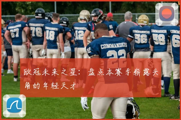 欧冠未来之星：盘点本赛季崭露头角的年轻天才